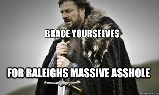 brace yourselves for raleighs massive asshole  Prepare