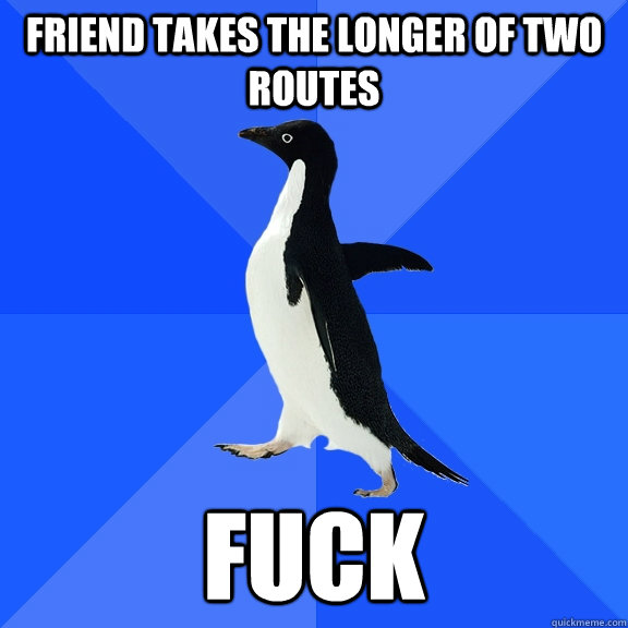 Friend takes the longer of two routes fuck  Socially Awkward Penguin