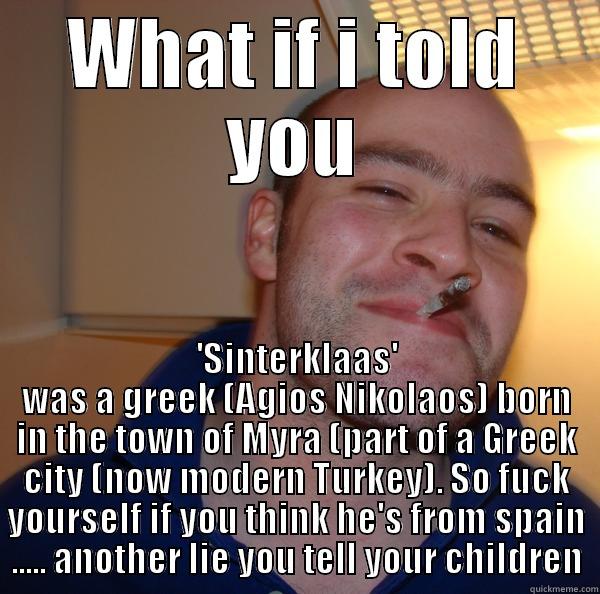 WHAT IF I TOLD YOU 'SINTERKLAAS' WAS A GREEK (AGIOS NIKOLAOS) BORN IN THE TOWN OF MYRA (PART OF A GREEK CITY (NOW MODERN TURKEY). SO FUCK YOURSELF IF YOU THINK HE'S FROM SPAIN ..... ANOTHER LIE YOU TELL YOUR CHILDREN Good Guy Greg 