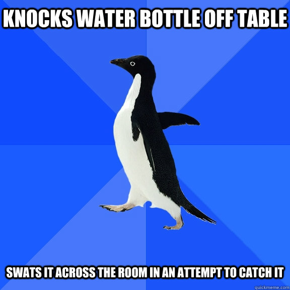 Knocks water bottle off table   swats it across the room in an attempt to catch it   Socially Awkward Penguin