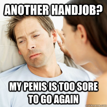 Another handjob? my penis is too sore to go again  Fortunate Boyfriend Problems