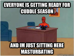 Everyone is getting ready for cuddle season  And im just sitting here masturbating  - Everyone is getting ready for cuddle season  And im just sitting here masturbating   Misc