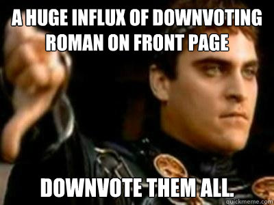 A Huge Influx of Downvoting Roman on Front Page Downvote them all.   Downvoting Roman