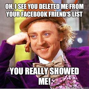 Oh, I see you deleted me from your Facebook friend's list You really showed me!  