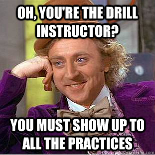 Oh, you're the Drill instructor? You must show up to all the practices  Creepy Wonka