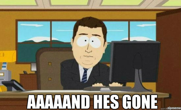  aaaaand hes gone -  aaaaand hes gone  aaaand its gone