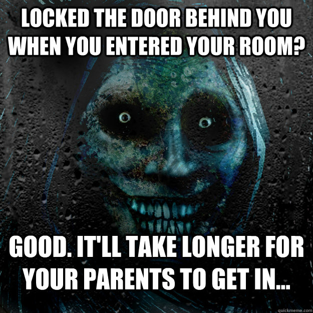 Locked the door behind you when you entered your room? Good. It'll take longer for your parents to get in...  Shadowlurker