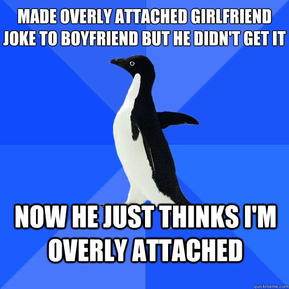 Made Overly Attached Girlfriend joke to boyfriend but he didn't get it Now he just thinks I'm overly attached  Socially Awkward Penguin