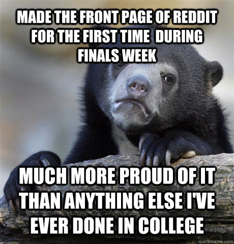 Made the front page of reddit for the first time  during finals week Much more proud of it than anything else I've ever done in college  - Made the front page of reddit for the first time  during finals week Much more proud of it than anything else I've ever done in college   Confession Bear
