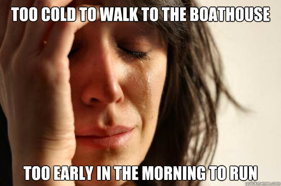 Too cold to walk to the boathouse too early in the morning to run  First World Problems