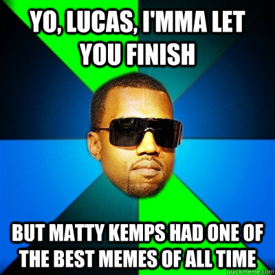 Yo, lucas, I'mma let you finish But Matty Kemps had one of the best memes of all time  Interrupting Kanye