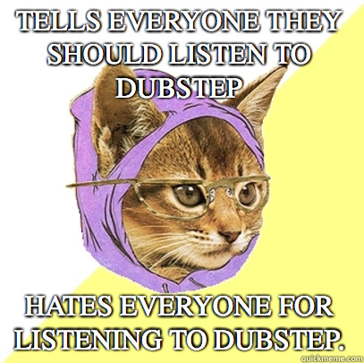 Tells everyone they should listen to dubstep Hates everyone for listening to dubstep.  Hipster Kitty