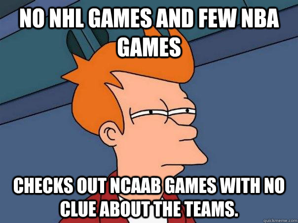 no NHL games and few NBA games checks out NCAAB games with no clue about the teams. - no NHL games and few NBA games checks out NCAAB games with no clue about the teams.  Futurama Fry