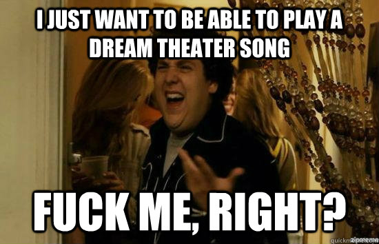 I just want to be able to play a dream theater song fuck me, right? - I just want to be able to play a dream theater song fuck me, right?  fuckmeright