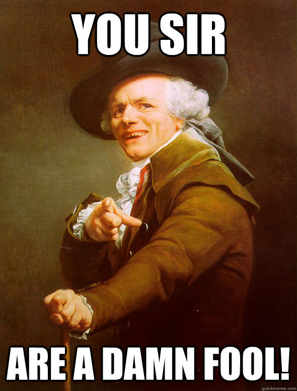 You sir  are a damn fool!  Joseph Ducreux