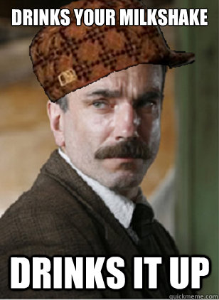 Drinks your milkshake Drinks it up  Scumbag Daniel Plainview