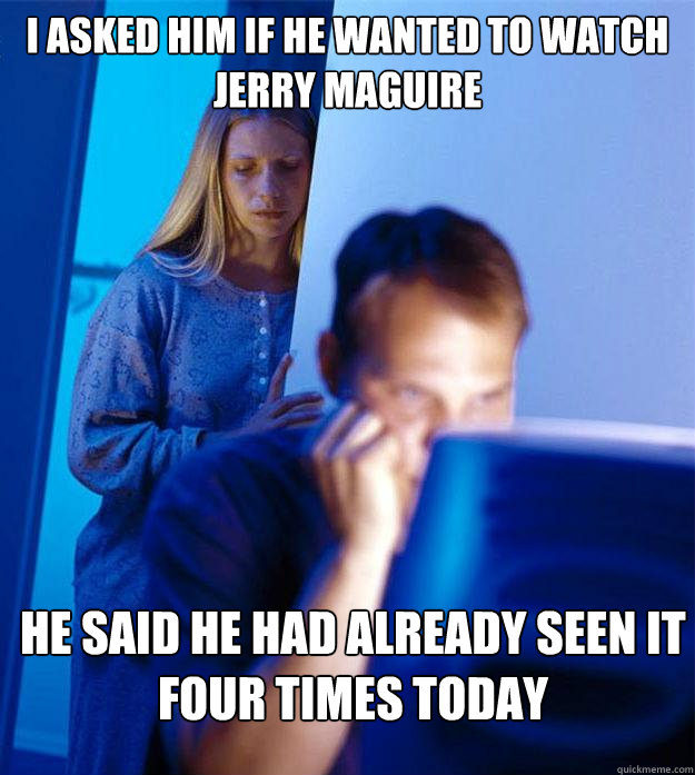 I asked him if he wanted to watch Jerry MaGuire He said he had already seen it four times today  Redditors Wife