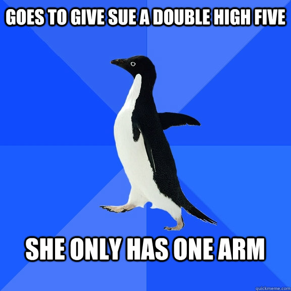 goes to give sue a double high five she only has one arm   Socially Awkward Penguin