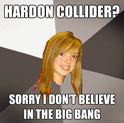 Hardon collider? Sorry I don't believe in the big bang  Musically Oblivious 8th Grader