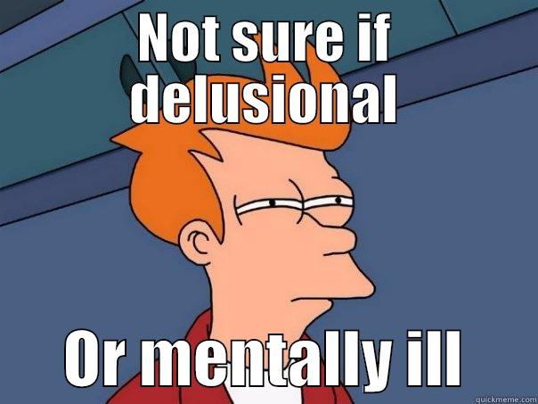 Not sure if... - NOT SURE IF DELUSIONAL       OR MENTALLY ILL      Futurama Fry