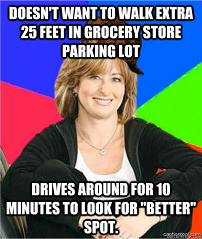 Doesn't want to walk extra 25 feet in grocery store parking lot Drives around for 10 minutes to look for 