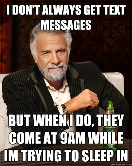 I don't always get text messages But when I do, they come at 9am while im trying to sleep in  The Most Interesting Man In The World