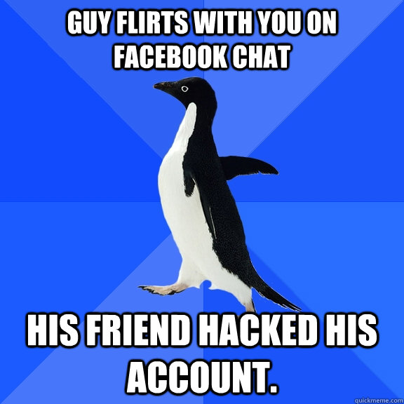 Guy flirts with you on Facebook Chat His friend hacked his account.   Socially Awkward Penguin