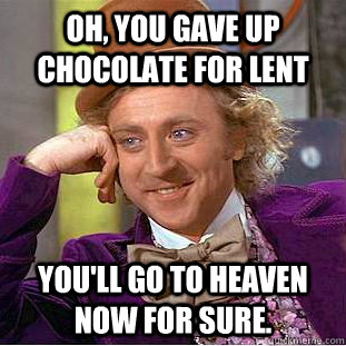 Oh, you gave up chocolate for lent You'll go to heaven now for sure.  Condescending Wonka