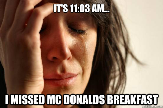 It's 11:03 AM... I missed mc donalds breakfast  First World Problems