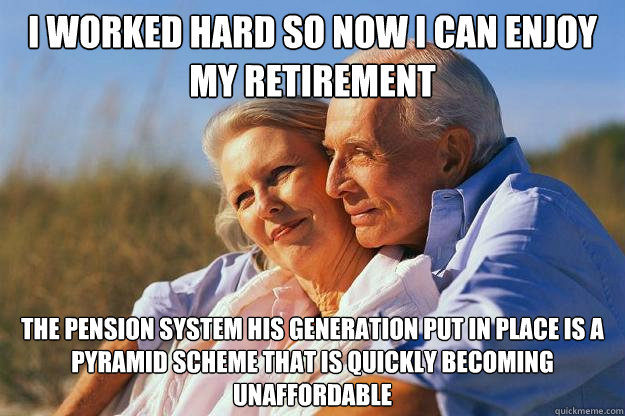 I worked hard so now I can enjoy my retirement the pension system his generation put in place is a pyramid scheme that is quickly becoming unaffordable - I worked hard so now I can enjoy my retirement the pension system his generation put in place is a pyramid scheme that is quickly becoming unaffordable  Senior Citizens