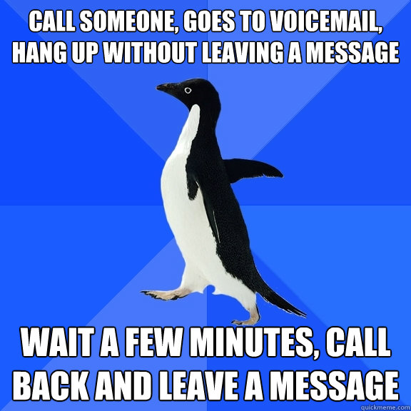 Call someone, goes to voicemail, hang up without leaving a message Wait a few minutes, call back and leave a message  Socially Awkward Penguin