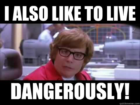 I also like to live   dangerously!  