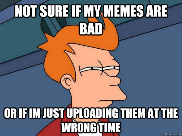 Not sure if my memes are bad Or if im just uploading them at the wrong time  Futurama Fry