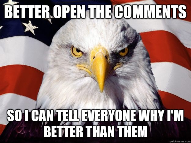 Better open the comments So I can tell everyone why I'm better than them - Better open the comments So I can tell everyone why I'm better than them  One-up America