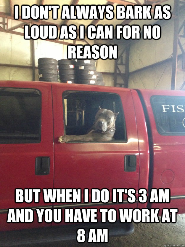 I don't always bark as loud as I can for no reason But when I do it's 3 am and you have to work at 8 am  - I don't always bark as loud as I can for no reason But when I do it's 3 am and you have to work at 8 am   The Most Interesting Dog in the World