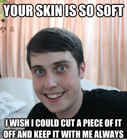 Your skin is so soft I wish i could cut a piece of it off and keep it with me always   Overly Attached Boyfriend