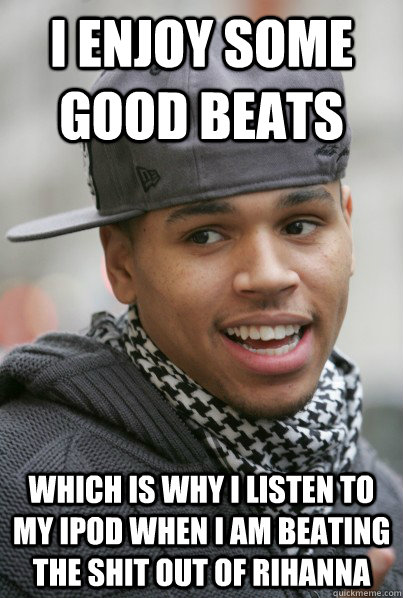 i enjoy some good beats which is why i listen to my ipod when I am beating the shit out of rihanna  Scumbag Chris Brown