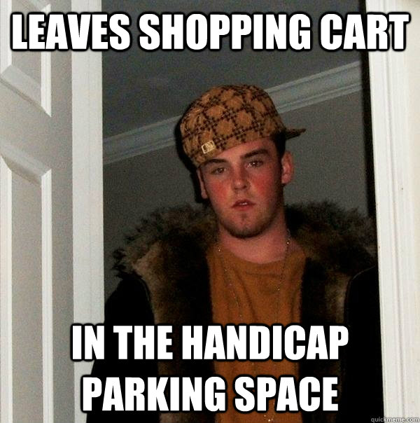 Leaves shopping cart in the handicap parking space  Scumbag Steve