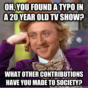 Oh, you found a typo in a 20 year old tv show? What other contributions have you made to society?  Condescending Wonka