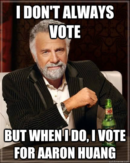 I don't always vote but when i do, I vote for Aaron Huang  The Most Interesting Man In The World