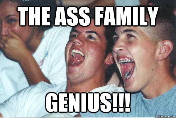 THE ASS FAMILY GENIUS!!!  Immature Highschoolers