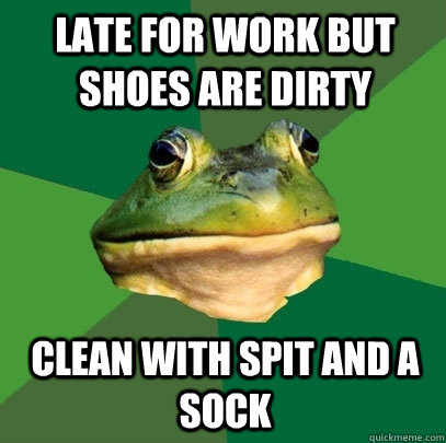 late for work but shoes are dirty clean with spit and a sock  Foul Bachelor Frog