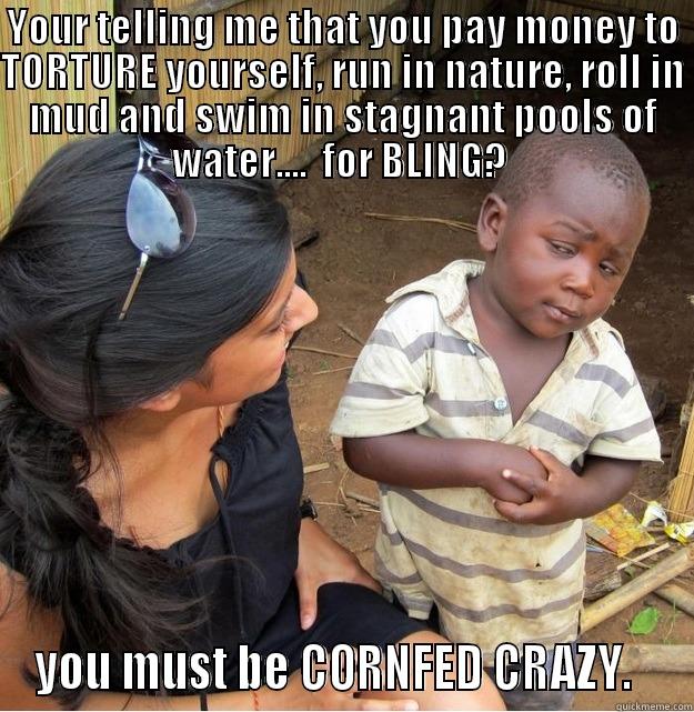 YOUR TELLING ME THAT YOU PAY MONEY TO TORTURE YOURSELF, RUN IN NATURE, ROLL IN MUD AND SWIM IN STAGNANT POOLS OF WATER....  FOR BLING?  YOU MUST BE CORNFED CRAZY.   Skeptical Third World Kid