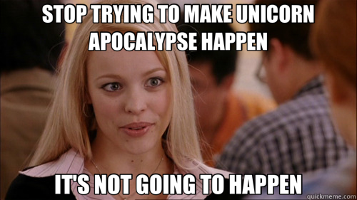 STOP TRYING TO MAKE UNICORN APOCALYPSE HAPPEN IT'S NOT GOING TO HAPPEN - STOP TRYING TO MAKE UNICORN APOCALYPSE HAPPEN IT'S NOT GOING TO HAPPEN  regina george