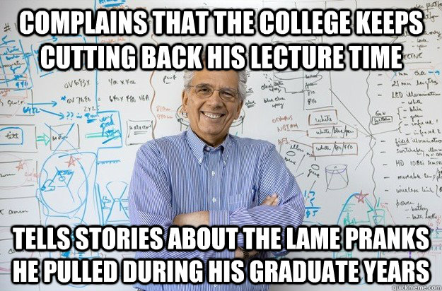 Complains that the college keeps cutting back his lecture time Tells stories about the lame pranks he pulled during his graduate years  Engineering Professor
