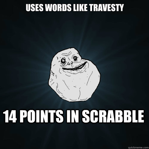 Uses words like travesty 14 points in scrabble  - Uses words like travesty 14 points in scrabble   Forever Alone