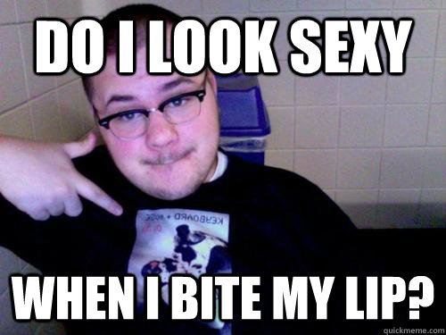 do i look sexy when i bite my lip?  