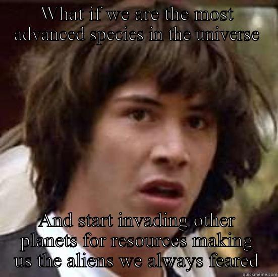 WHAT IF WE ARE THE MOST ADVANCED SPECIES IN THE UNIVERSE AND START INVADING OTHER PLANETS FOR RESOURCES MAKING US THE ALIENS WE ALWAYS FEARED conspiracy keanu