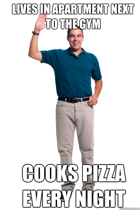 Lives in apartment next to the gym cooks pizza every night  