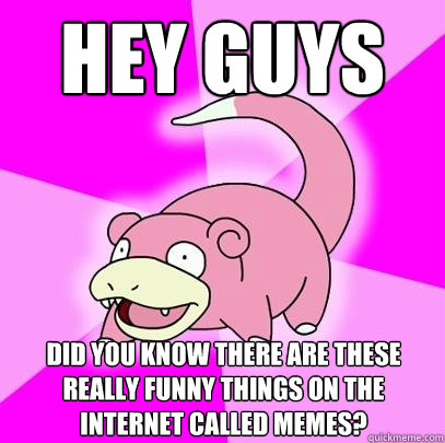 Hey guys Did you know there are these really funny things on the Internet called memes?  Slowpoke